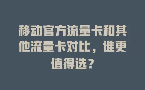 移动官方流量卡和其他流量卡对比，谁更值得选？