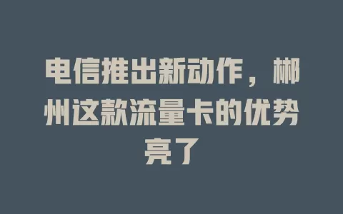 电信推出新动作，郴州这款流量卡的优势亮了
