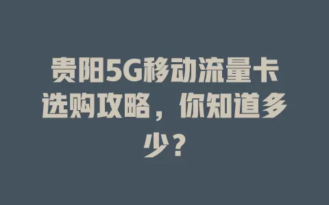 贵阳5G移动流量卡选购攻略，你知道多少？