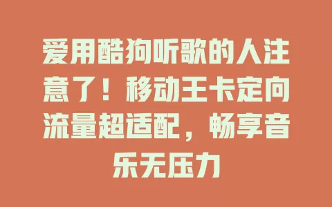 爱用酷狗听歌的人注意了！移动王卡定向流量超适配，畅享音乐无压力