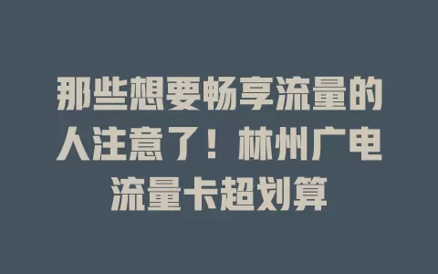 那些想要畅享流量的人注意了！林州广电流量卡超划算