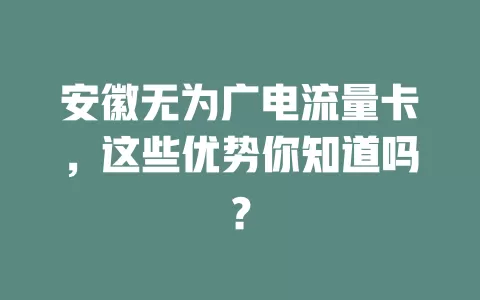 安徽无为广电流量卡，这些优势你知道吗？