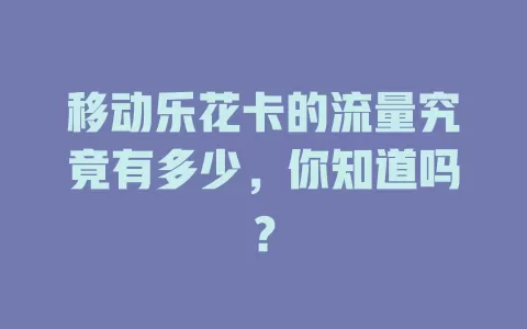 移动乐花卡的流量究竟有多少，你知道吗？