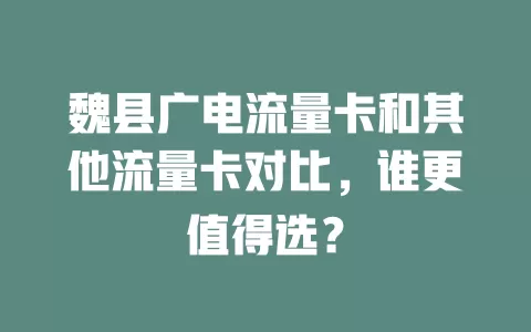 魏县广电流量卡和其他流量卡对比，谁更值得选？