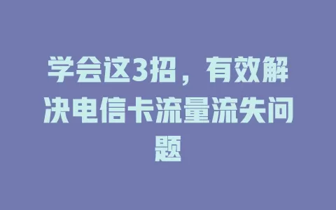 学会这3招，有效解决电信卡流量流失问题