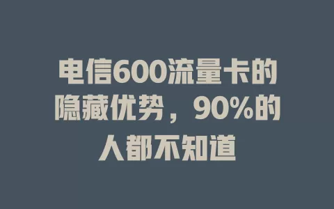 电信600流量卡的隐藏优势，90%的人都不知道