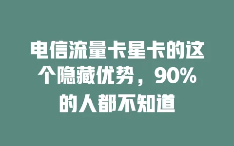 电信流量卡星卡的这个隐藏优势，90%的人都不知道