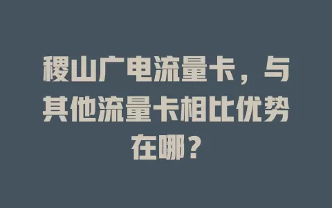 稷山广电流量卡，与其他流量卡相比优势在哪？