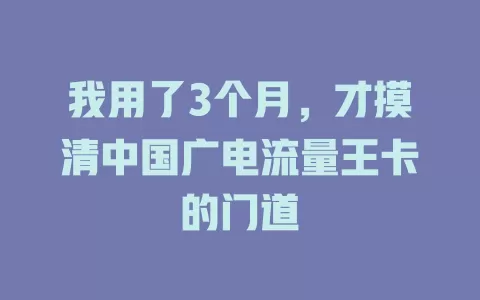 我用了3个月，才摸清中国广电流量王卡的门道