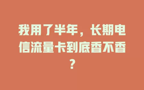 我用了半年，长期电信流量卡到底香不香？