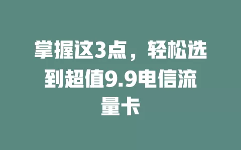 掌握这3点，轻松选到超值9.9电信流量卡