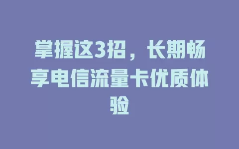 掌握这3招，长期畅享电信流量卡优质体验