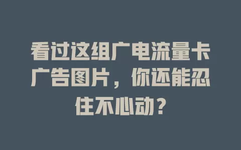 看过这组广电流量卡广告图片，你还能忍住不心动？