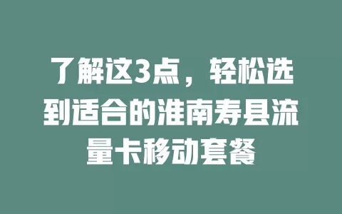 了解这3点，轻松选到适合的淮南寿县流量卡移动套餐