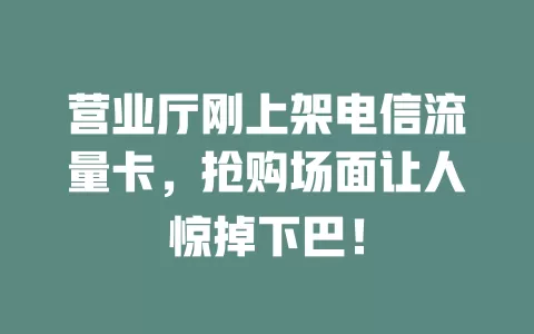 营业厅刚上架电信流量卡，抢购场面让人惊掉下巴！