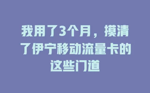 我用了3个月，摸清了伊宁移动流量卡的这些门道