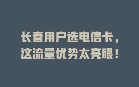 长春用户选电信卡，这流量优势太亮眼！