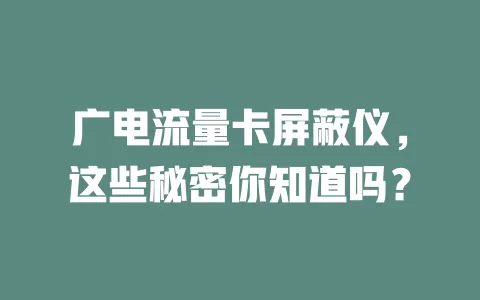 广电流量卡屏蔽仪，这些秘密你知道吗？