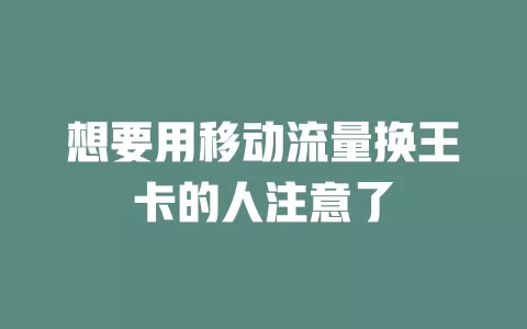 想要用移动流量换王卡的人注意了