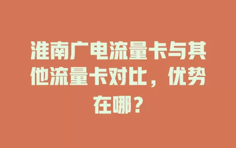 淮南广电流量卡与其他流量卡对比，优势在哪？