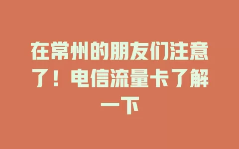 在常州的朋友们注意了！电信流量卡了解一下