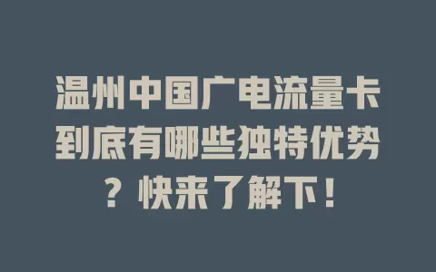 温州中国广电流量卡到底有哪些独特优势？快来了解下！