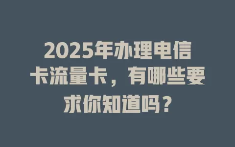 2025年办理电信卡流量卡，有哪些要求你知道吗？