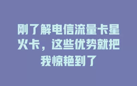 刚了解电信流量卡星火卡，这些优势就把我惊艳到了