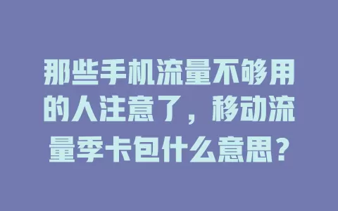 那些手机流量不够用的人注意了，移动流量季卡包什么意思？