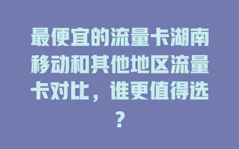 最便宜的流量卡湖南移动和其他地区流量卡对比，谁更值得选？