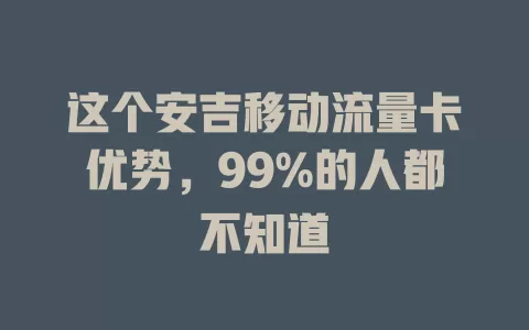 这个安吉移动流量卡优势，99%的人都不知道