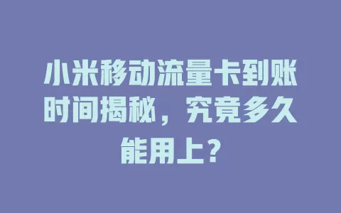 小米移动流量卡到账时间揭秘，究竟多久能用上？