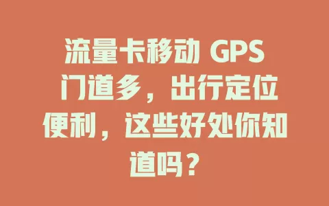 流量卡移动 GPS 门道多，出行定位便利，这些好处你知道吗？