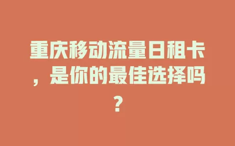 重庆移动流量日租卡，是你的最佳选择吗？