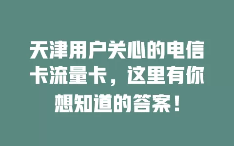 天津用户关心的电信卡流量卡，这里有你想知道的答案！
