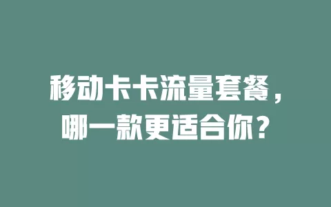 移动卡卡流量套餐，哪一款更适合你？