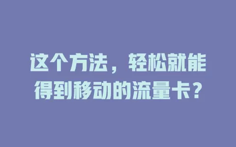这个方法，轻松就能得到移动的流量卡？