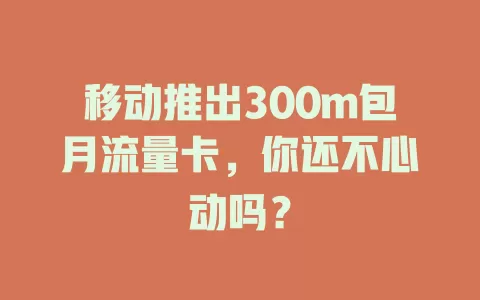 移动推出300m包月流量卡，你还不心动吗？