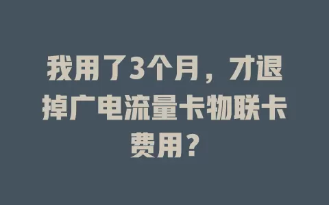 我用了3个月，才退掉广电流量卡物联卡费用？