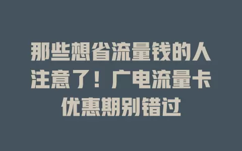 那些想省流量钱的人注意了！广电流量卡优惠期别错过