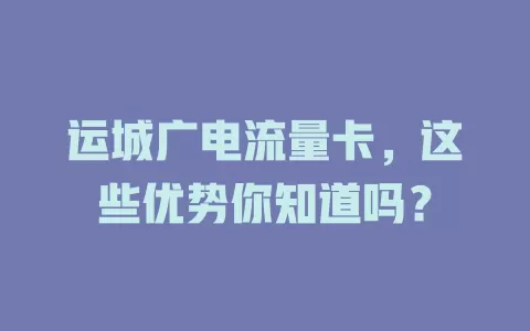 运城广电流量卡，这些优势你知道吗？