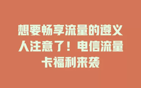 想要畅享流量的遵义人注意了！电信流量卡福利来袭