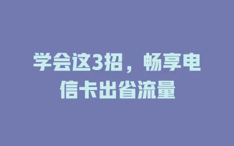 学会这3招，畅享电信卡出省流量