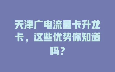 天津广电流量卡升龙卡，这些优势你知道吗？