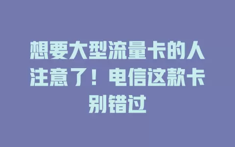 想要大型流量卡的人注意了！电信这款卡别错过