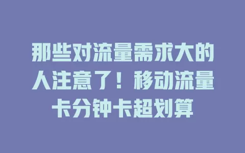 那些对流量需求大的人注意了！移动流量卡分钟卡超划算
