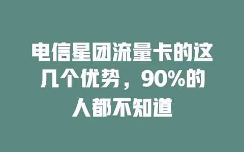 电信星团流量卡的这几个优势，90%的人都不知道