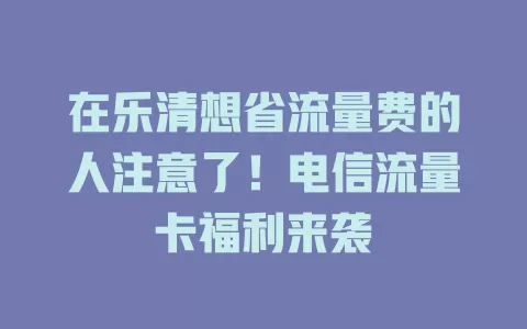 在乐清想省流量费的人注意了！电信流量卡福利来袭