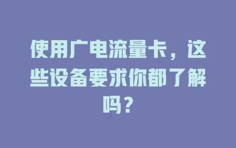 使用广电流量卡，这些设备要求你都了解吗？