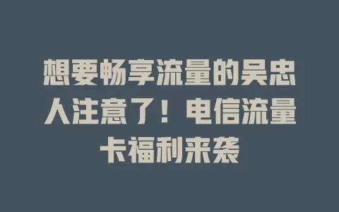 想要畅享流量的吴忠人注意了！电信流量卡福利来袭